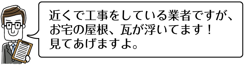 近くで工事をしている業者ですが、お宅の屋根、瓦が浮いてます!見てあげますよ。