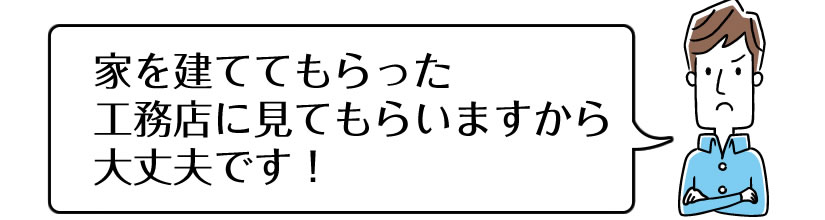 家を建ててもらった工務店に見てもらいますから大丈夫です!